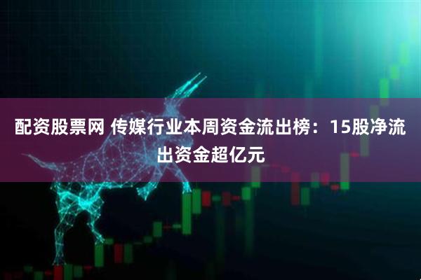 配资股票网 传媒行业本周资金流出榜：15股净流出资金超亿元