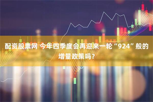 配资股票网 今年四季度会再迎来一轮“924”般的增量政策吗？