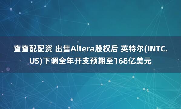 查查配配资 出售Altera股权后 英特尔(INTC.US)下调全年开支预期至168亿美元