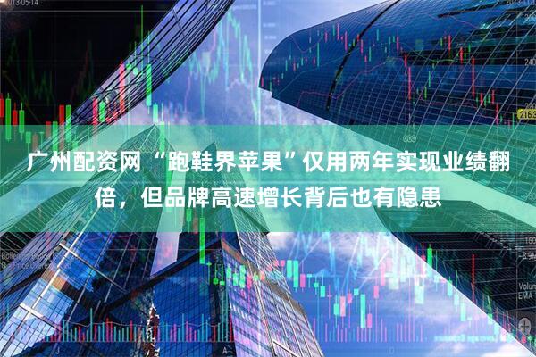 广州配资网 “跑鞋界苹果”仅用两年实现业绩翻倍，但品牌高速增长背后也有隐患