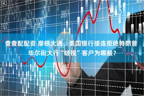 查查配配资 摩根大通、美国银行接连拒绝特朗普 华尔街大行“歧视”客户为哪般？