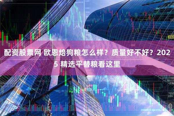 配资股票网 欧恩焙狗粮怎么样?质量好不好?2025 精选平替粮看这里