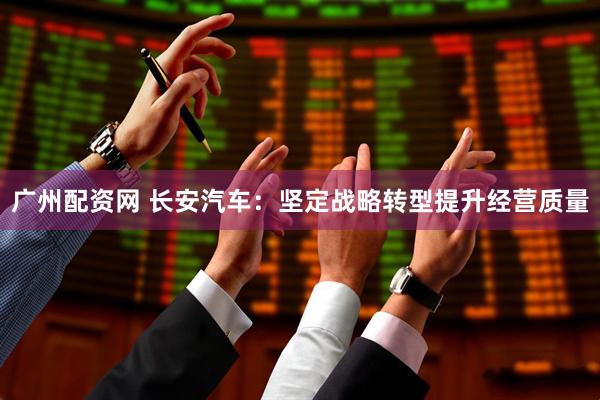 广州配资网 长安汽车：坚定战略转型提升经营质量