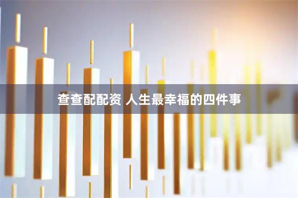 查查配配资 人生最幸福的四件事