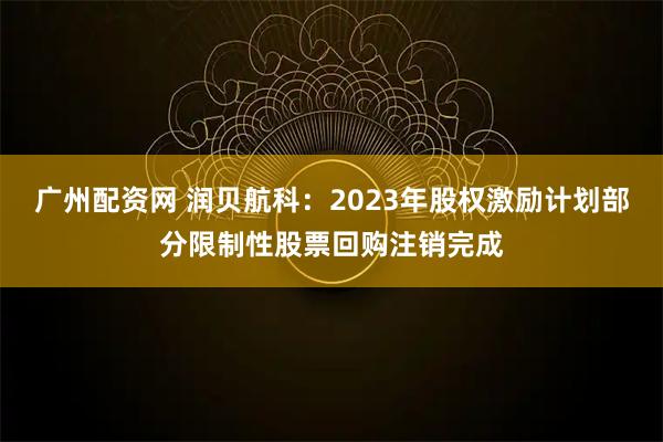 广州配资网 润贝航科:2023年股权激励计划部分限制性股票回购注销完成