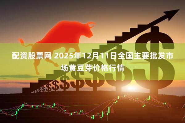 配资股票网 2025年12月11日全国主要批发市场黄豆芽价格行情