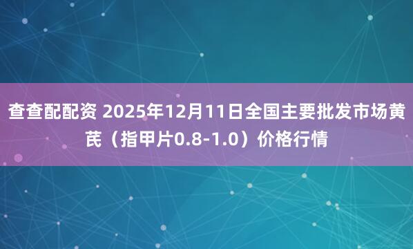 查查配配资 2025年12月11日全国主要批发市场黄芪（指甲片0.8-1.0）价格行情