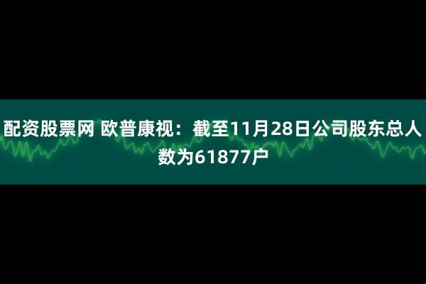 配资股票网 欧普康视：截至11月28日公司股东总人数为61877户
