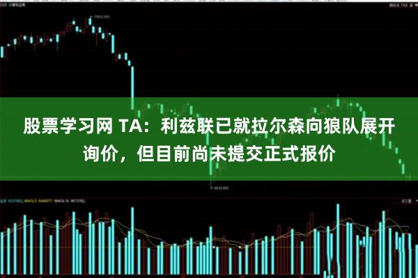 股票学习网 TA：利兹联已就拉尔森向狼队展开询价，但目前尚未提交正式报价