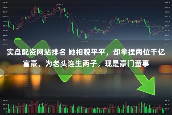 实盘配资网站排名 她相貌平平，却拿捏两位千亿富豪，为老头连生两子，现是豪门董事