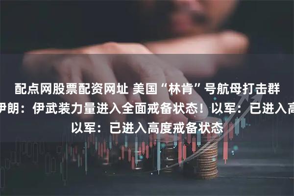 配点网股票配资网址 美国“林肯”号航母打击群抵达中东！伊朗：伊武装力量进入全面戒备状态！以军：已进入高度戒备状态