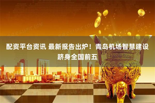 配资平台资讯 最新报告出炉！青岛机场智慧建设跻身全国前五