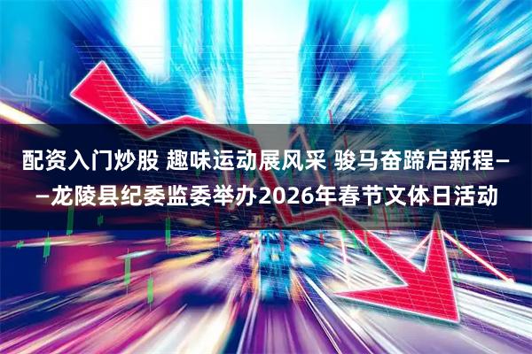 配资入门炒股 趣味运动展风采 骏马奋蹄启新程——龙陵县纪委监委举办2026年春节文体日活动