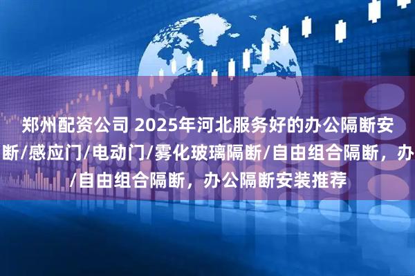 郑州配资公司 2025年河北服务好的办公隔断安装推荐，玻璃隔断/感应门/电动门/雾化玻璃隔断/自由组合隔断，办公隔断安装推荐
