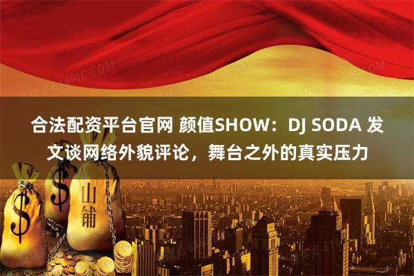 合法配资平台官网 颜值SHOW：DJ SODA 发文谈网络外貌评论，舞台之外的真实压力