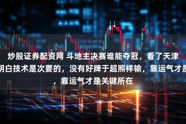 炒股证券配资网 斗地主决赛谁能夺冠，看了天津斗地主才明白技术是次要的，没有好牌于超照样输，靠运气才是关键所在