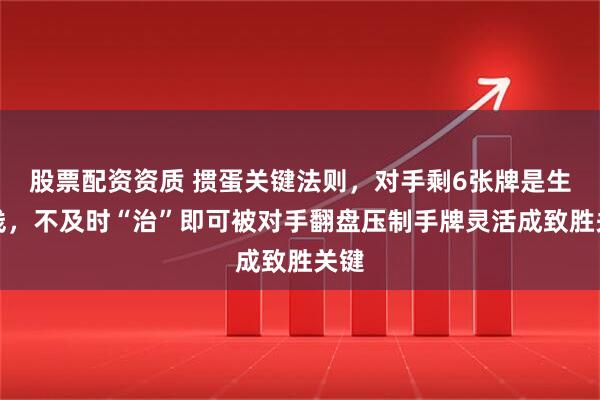 股票配资资质 掼蛋关键法则,对手剩6张牌是生死线,不及时“治”即可被对手翻盘压制手牌灵活成致胜关键