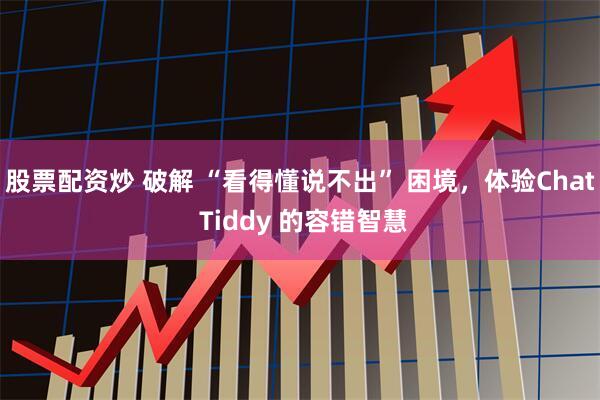 股票配资炒 破解 “看得懂说不出” 困境，体验Chat Tiddy 的容错智慧
