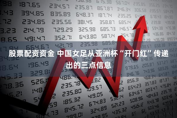 股票配资资金 中国女足从亚洲杯“开门红”传递出的三点信息
