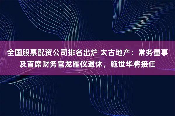 全国股票配资公司排名出炉 太古地产：常务董事及首席财务官龙雁仪退休，施世华将接任