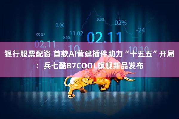 银行股票配资 首款AI营建插件助力“十五五”开局：兵七酷B7COOL旗舰新品发布
