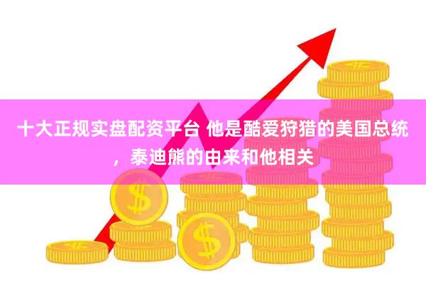 十大正规实盘配资平台 他是酷爱狩猎的美国总统，泰迪熊的由来和他相关