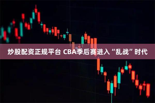 炒股配资正规平台 CBA季后赛进入“乱战”时代