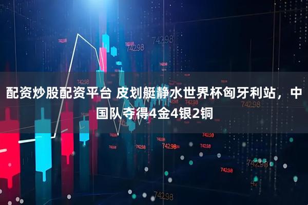 配资炒股配资平台 皮划艇静水世界杯匈牙利站，中国队夺得4金4银2铜