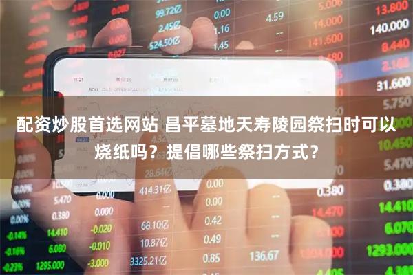配资炒股首选网站 昌平墓地天寿陵园祭扫时可以烧纸吗？提倡哪些祭扫方式？