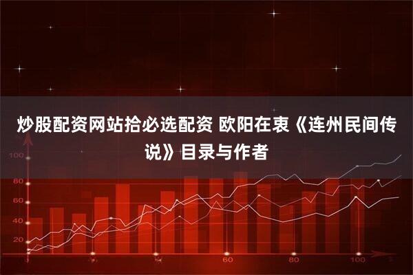 炒股配资网站拾必选配资 欧阳在衷《连州民间传说》目录与作者