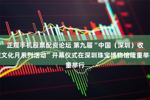 正规手机股票配资论坛 第九届“中国（深圳）收藏文化月系列活动”开幕仪式在深圳珠宝博物馆隆重举行