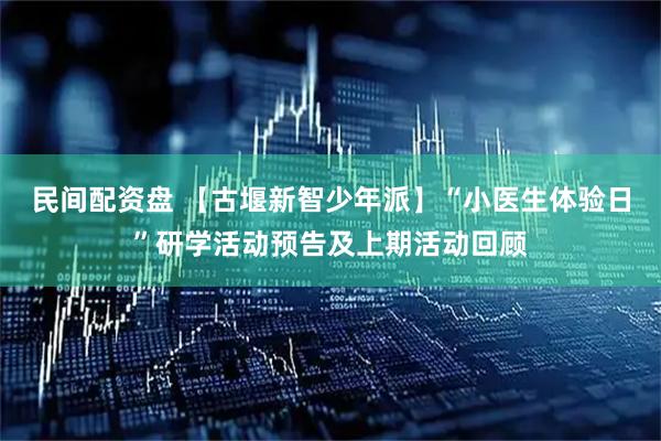 民间配资盘 【古堰新智少年派】“小医生体验日”研学活动预告及上期活动回顾