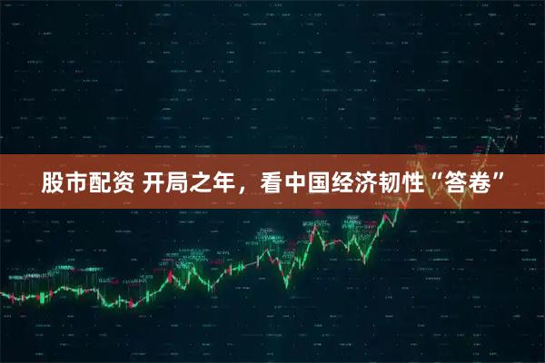 股市配资 开局之年，看中国经济韧性“答卷”