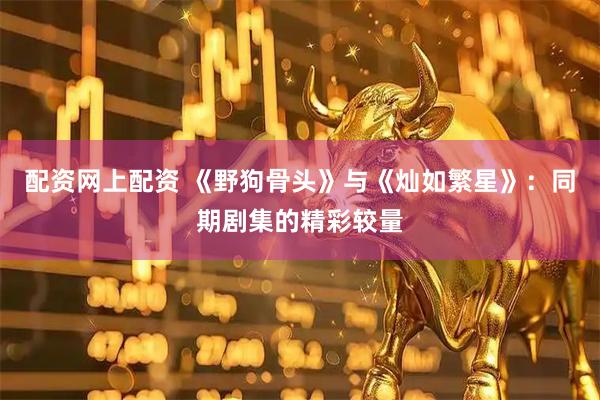 配资网上配资 《野狗骨头》与《灿如繁星》：同期剧集的精彩较量