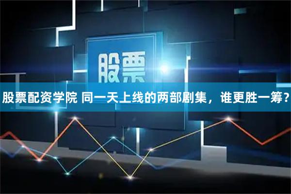 股票配资学院 同一天上线的两部剧集，谁更胜一筹？