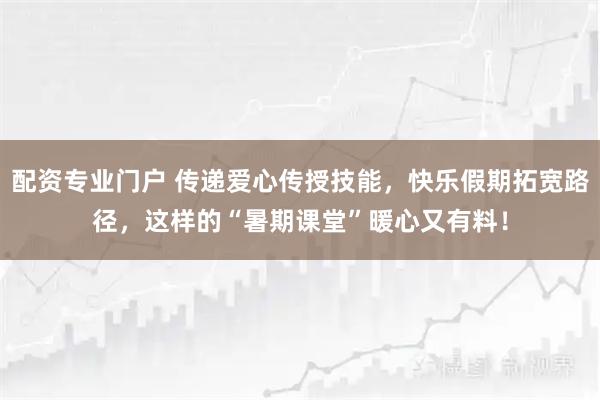 配资专业门户 传递爱心传授技能，快乐假期拓宽路径，这样的“暑期课堂”暖心又有料！