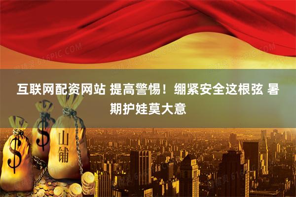 互联网配资网站 提高警惕！绷紧安全这根弦 暑期护娃莫大意